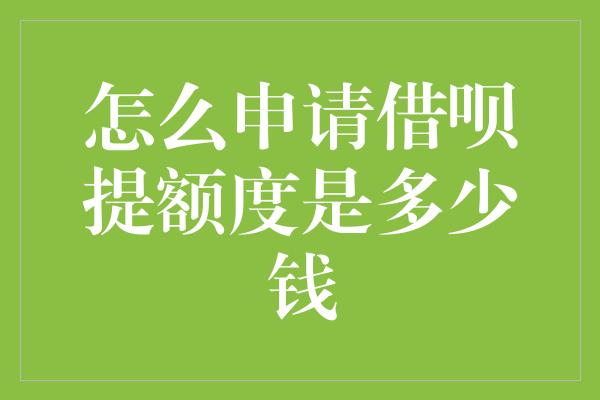 怎么申请借呗提额度是多少钱