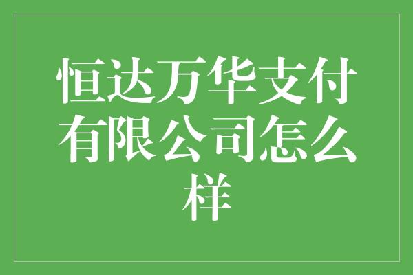 恒达万华支付有限公司怎么样