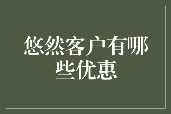 悠然客户有哪些优惠