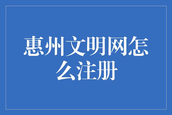 惠州文明网怎么注册