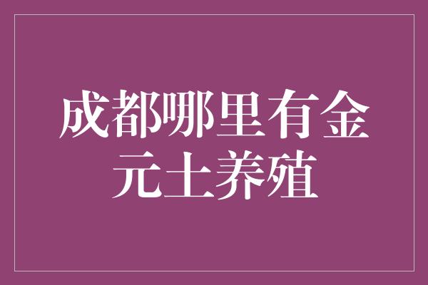 成都哪里有金元土养殖