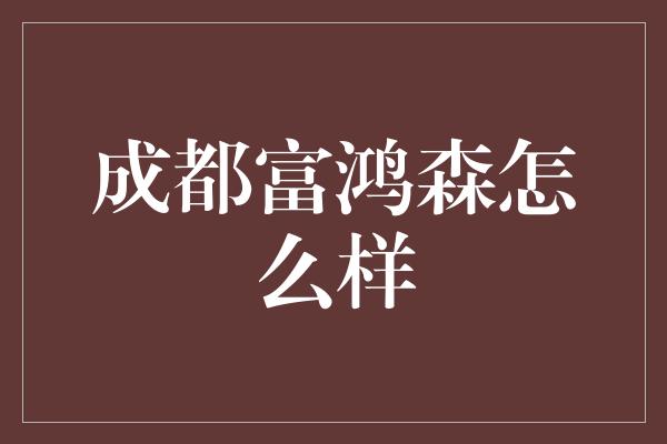 成都富鸿森怎么样