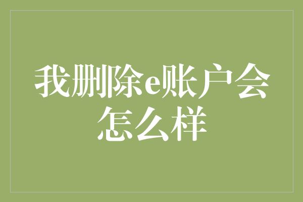 我删除e账户会怎么样