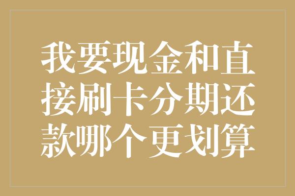 我要现金和直接刷卡分期还款哪个更划算