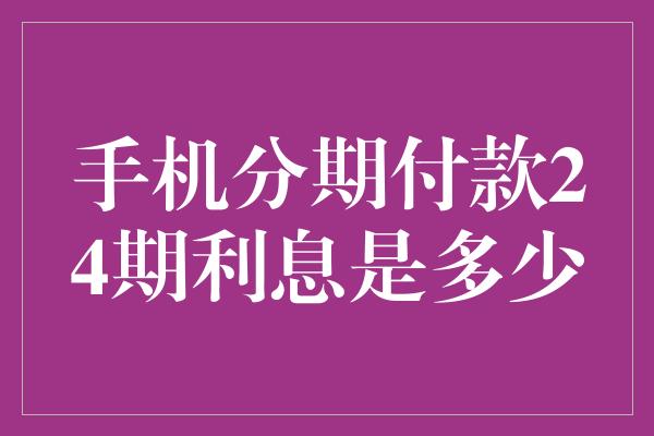 手机分期付款24期利息是多少