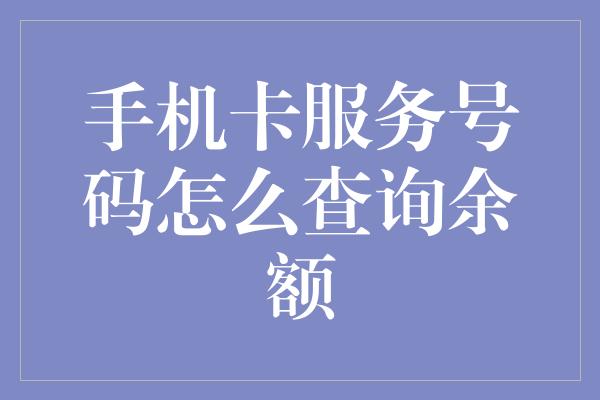 手机卡服务号码怎么查询余额