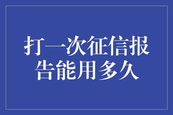 打一次征信报告能用多久