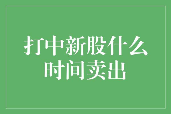 打中新股什么时间卖出