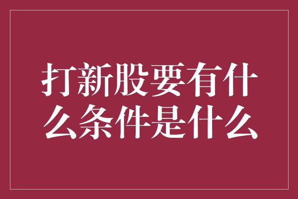 打新股要有什么条件是什么