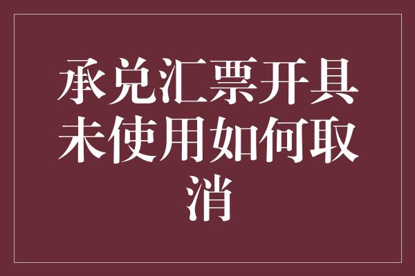 承兑汇票开具未使用如何取消