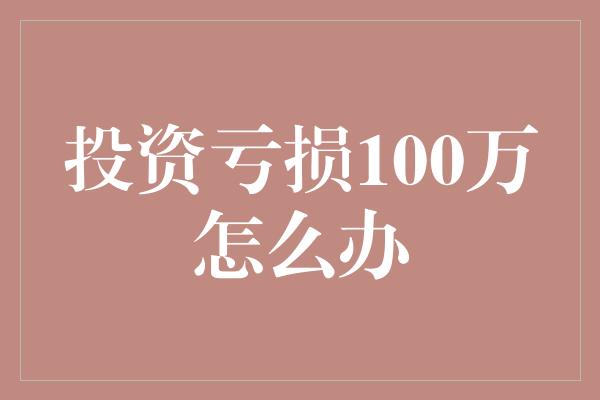 投资亏损100万怎么办