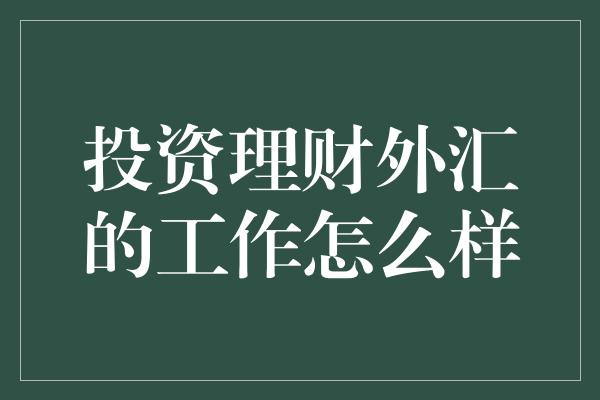 投资理财外汇的工作怎么样