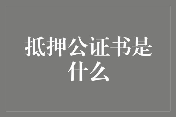 抵押公证书是什么