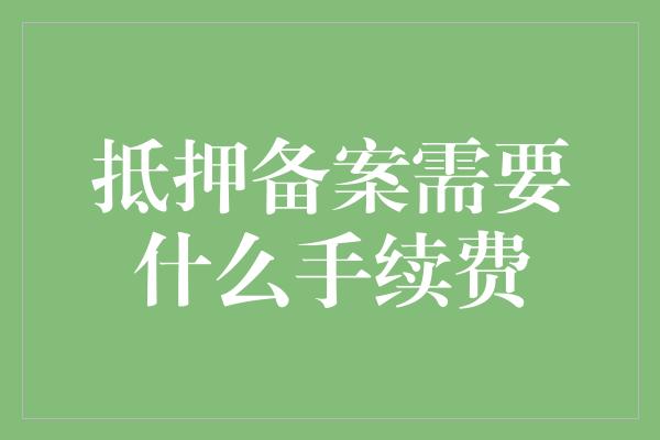 抵押备案需要什么手续费