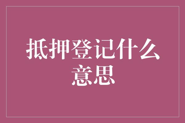 抵押登记什么意思