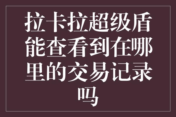 拉卡拉超级盾能查看到在哪里的交易记录吗