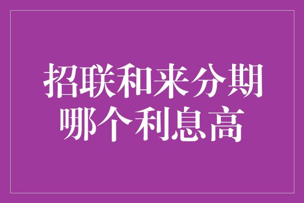 招联和来分期哪个利息高