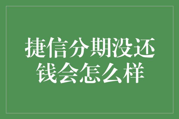 捷信分期没还钱会怎么样