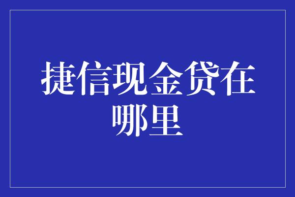 捷信现金贷在哪里