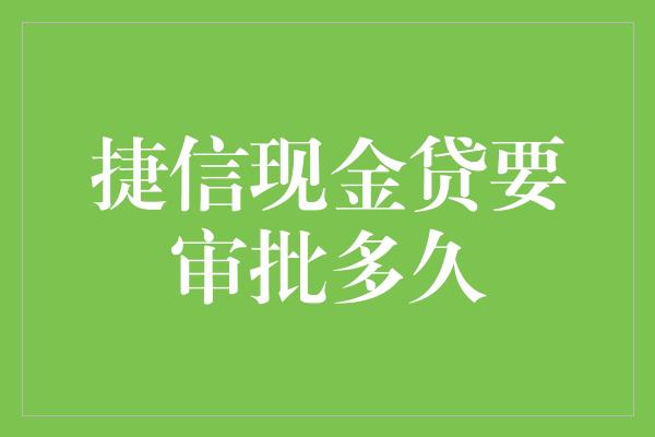 捷信现金贷要审批多久