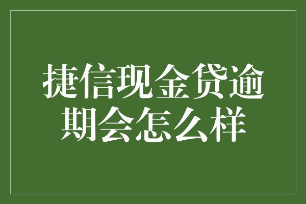 捷信现金贷逾期会怎么样