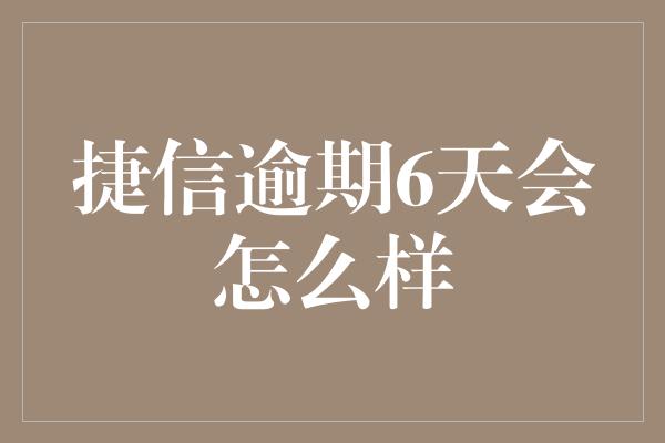 捷信逾期6天会怎么样