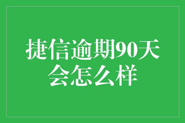 捷信逾期90天会怎么样