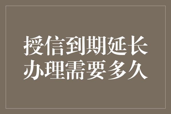 授信到期延长办理需要多久