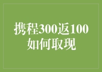 携程300返100：深度解析其背后的取现策略与规则