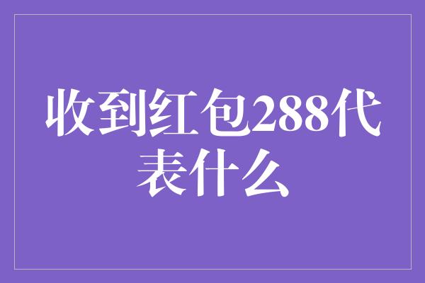 收到红包288代表什么