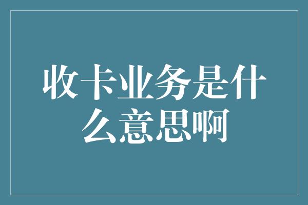 收卡业务是什么意思啊