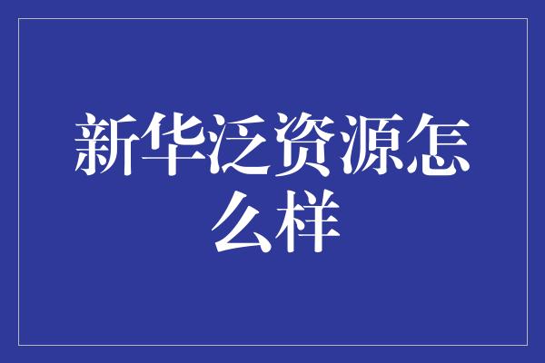 新华泛资源怎么样