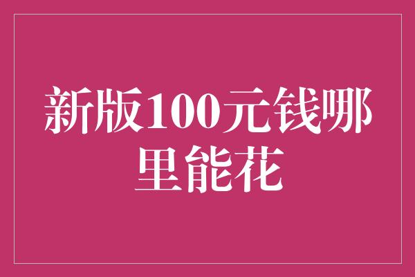 新版100元钱哪里能花