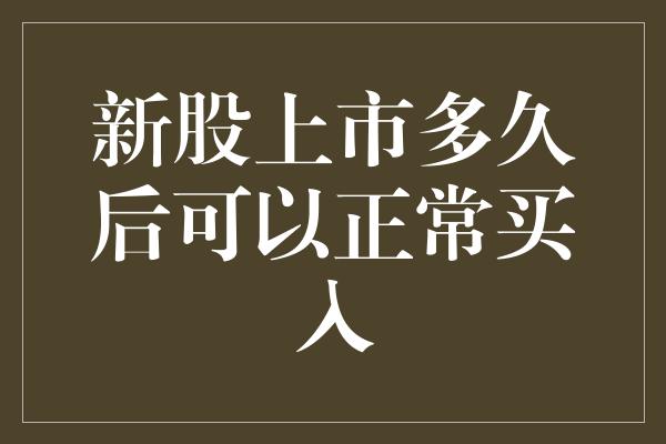 新股上市多久后可以正常买入