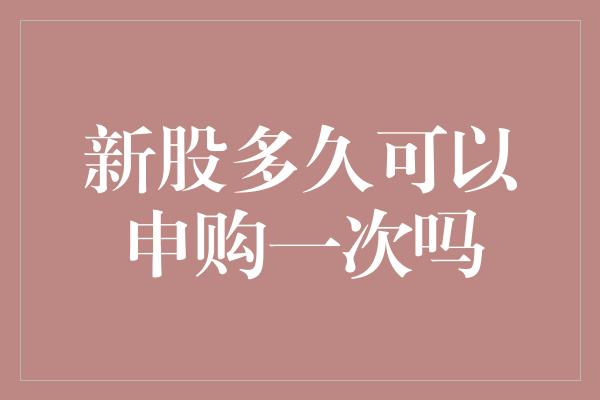 新股多久可以申购一次吗