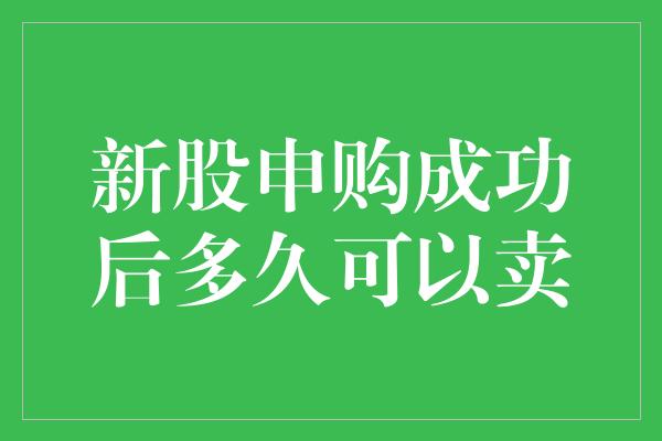 新股申购成功后多久可以卖