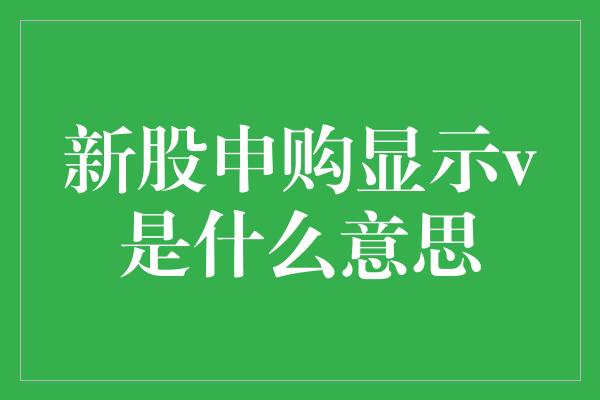 新股申购显示v是什么意思