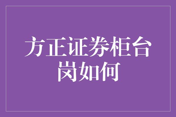 方正证券柜台岗如何