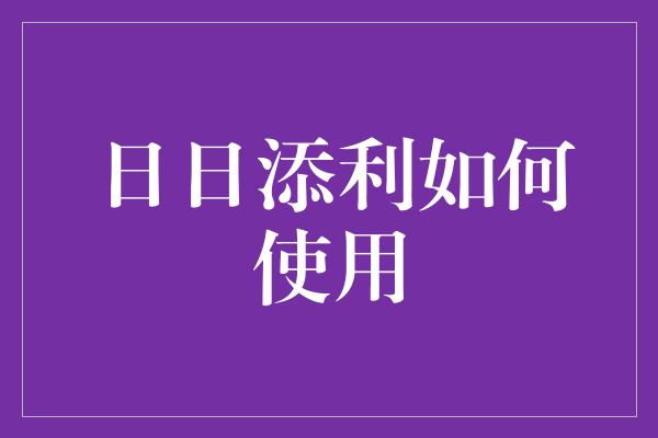 日日添利如何使用