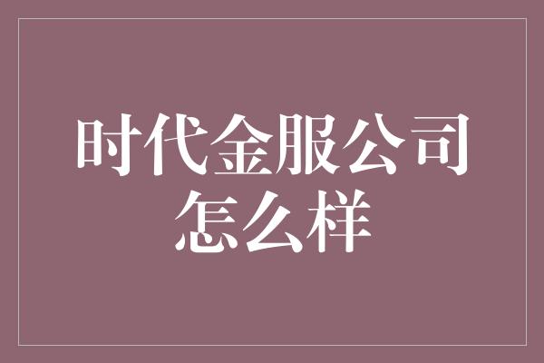 时代金服公司怎么样