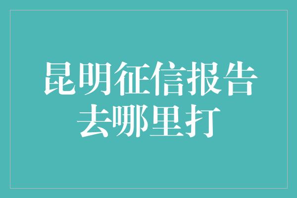 昆明征信报告去哪里打