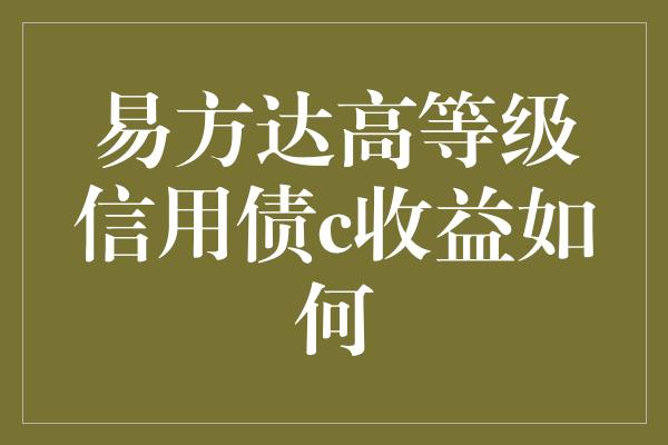 易方达高等级信用债c收益如何