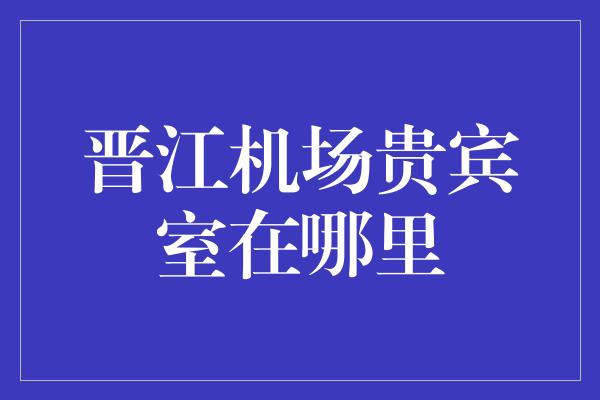 晋江机场贵宾室在哪里