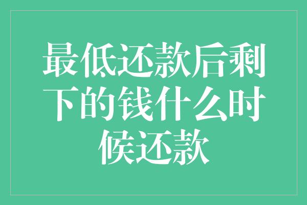 最低还款后剩下的钱什么时候还款