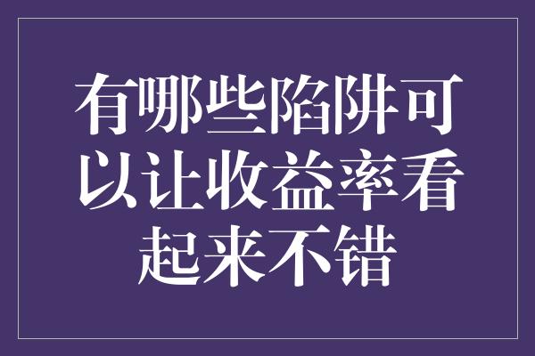 有哪些陷阱可以让收益率看起来不错