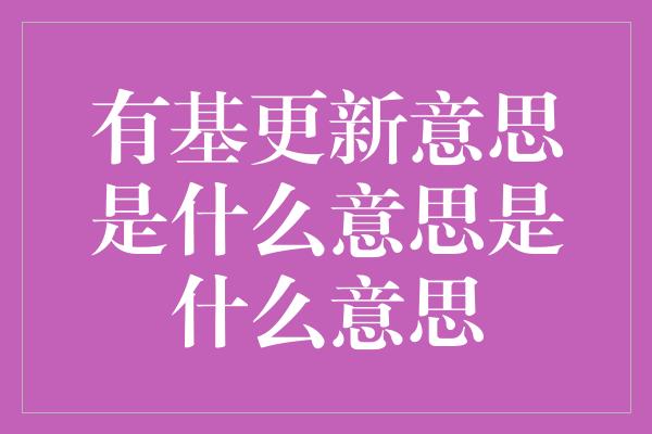 有基更新意思是什么意思是什么意思