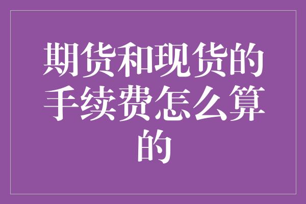 期货和现货的手续费怎么算的