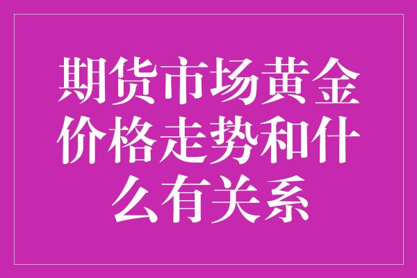 期货市场黄金价格走势和什么有关系