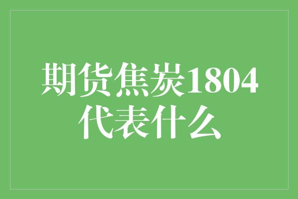 期货焦炭1804代表什么