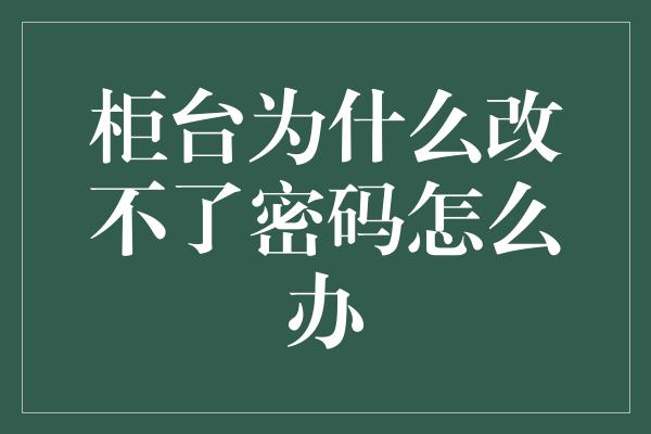 柜台为什么改不了密码怎么办